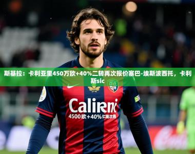 2025乐鱼体育网站入口斯基拉：卡利亚里450万欧+40%二转再次报价塞巴-埃斯波西托，卡利斯sic