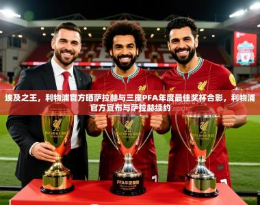 2025乐鱼体育在线埃及之王，利物浦官方晒萨拉赫与三座PFA年度最佳奖杯合影，利物浦官方宣布与萨拉赫续约