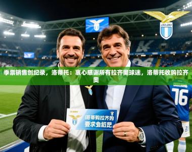 2025乐鱼体育登录网页入口季票销售创纪录，洛蒂托：衷心感谢所有拉齐奥球迷，洛蒂托收购拉齐奥