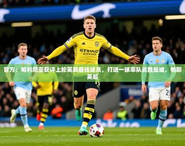 2025乐鱼体育 vip 注册官方：帕利尼亚获评上轮英超最佳球员，打进一球率队战胜曼城，帕耶英超