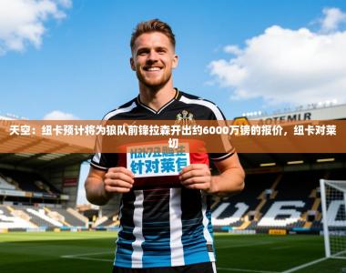 2025乐鱼体育app官网登录入口天空：纽卡预计将为狼队前锋拉森开出约6000万镑的报价，纽卡对莱切