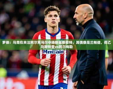 2025乐鱼体育官网登录入口罗体：马竞在关注阿尔克马尔中场新星斯密特，其偶像是兰帕德，荷乙马斯特里vs阿尔梅勒