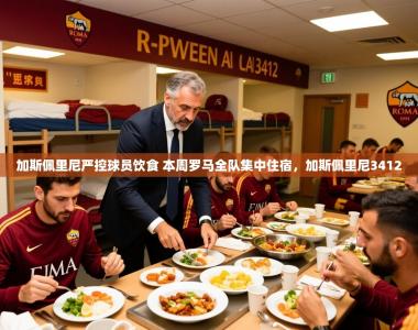 2025乐鱼体育在线登陆加斯佩里尼严控球员饮食 本周罗马全队集中住宿，加斯佩里尼3412