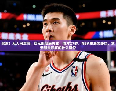 2025乐鱼体育中国官方入口唏嘘！无人问津啊，状元郎彻底失业，他才27岁，NBA生涯恐终结，状元郎是现在的什么官位