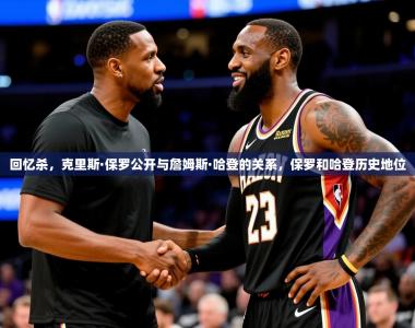 2025乐鱼体育在线登录回忆杀，克里斯·保罗公开与詹姆斯·哈登的关系，保罗和哈登历史地位