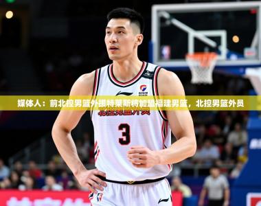 2025乐鱼体育app登录入口媒体人：前北控男篮外援特莱斯将加盟福建男篮，北控男篮外员