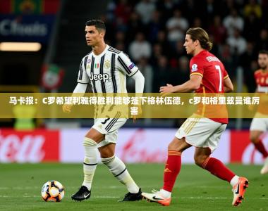 2025乐鱼体育在线官网马卡报：C罗希望利雅得胜利能够签下格林伍德，c罗和格里兹曼谁厉害