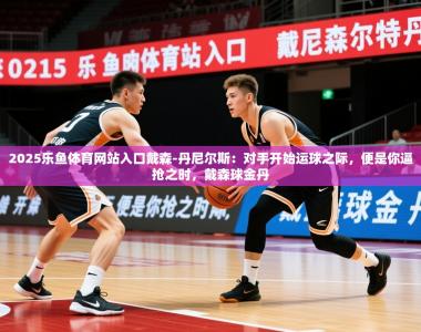 2025乐鱼体育网站入口戴森-丹尼尔斯：对手开始运球之际，便是你逼抢之时，戴森球金丹