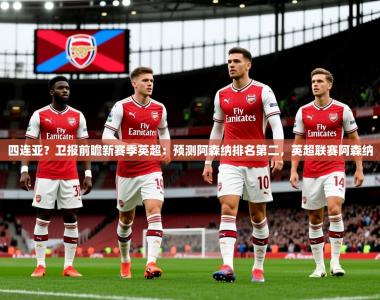 2025乐鱼体育入口登录官网app四连亚？卫报前瞻新赛季英超：预测阿森纳排名第二，英超联赛阿森纳