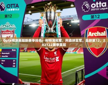 2025乐鱼体育中国官方入口Opta预测英超新赛季排名：利物浦冠军，阿森纳亚军，曼联第12，202122赛季英超