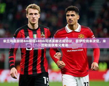 2025乐鱼体育在线米兰与曼联就4m租借+40m可选买断达成协议，霍伊伦尚未决定，米兰和曼联难兄难弟