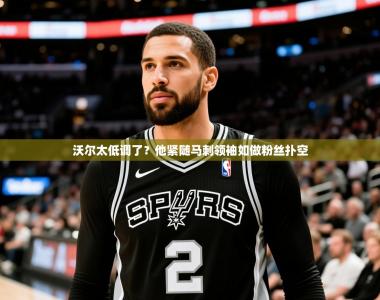 2025乐鱼体育登录网页入口沃尔太低调了？他紧随马刺领袖如做粉丝扑空