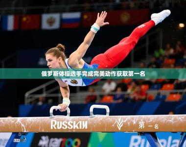 2026乐鱼体育app登录入口俄罗斯体操选手完成完美动作获取第一名