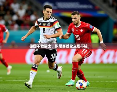 2026乐鱼体育中国官方入口德国不敌瑞士，欧预赛首轮立场不稳