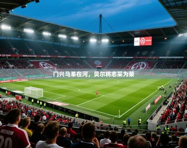 2026乐鱼体育官网门兴马革在河，贝尔将志采为荣