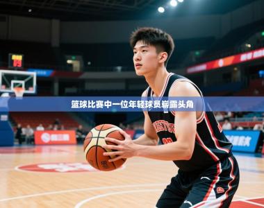 2026乐鱼体育app下载官网(中国)篮球比赛中一位年轻球员崭露头角