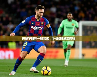 2026乐鱼体育在线网站巴塞罗那凭一球晋级，1-0险胜进军四强