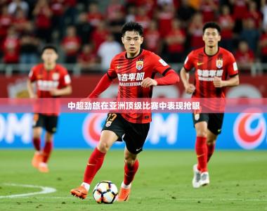 2026乐鱼体育登录网页入口中超劲旅在亚洲顶级比赛中表现抢眼