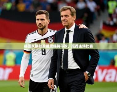 2026乐鱼体育在线官网德国队换帅后继续保持不败，赢得主场比赛