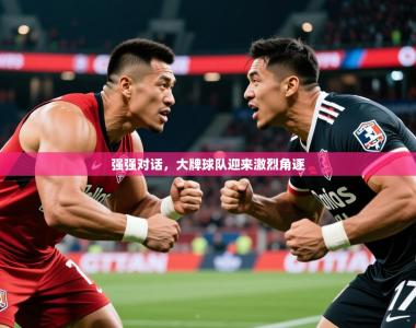 2026乐鱼体育在线登录强强对话，大牌球队迎来激烈角逐