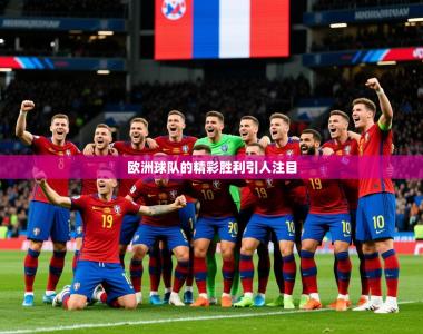 2026乐鱼体育app下载官网(中国)欧洲球队的精彩胜利引人注目