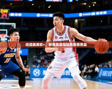 2026乐鱼体育app哈德森再砍+，新疆男篮惊险胜陕西男篮