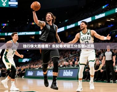 2026乐鱼体育独行侠大胜雄鹿！东契奇关键三分压倒+三双