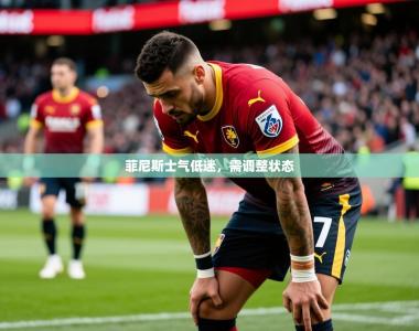 2026乐鱼体育官网菲尼斯士气低迷，需调整状态