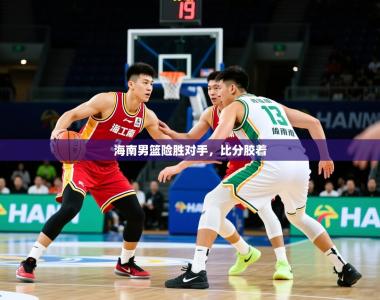 2026乐鱼体育app登录入口海南男篮险胜对手，比分胶着