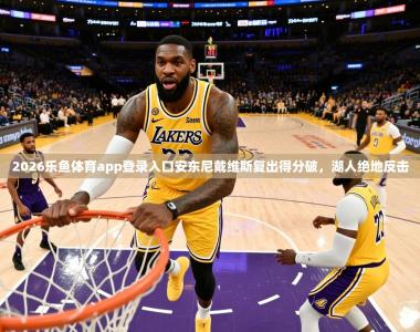 2026乐鱼体育app登录入口安东尼戴维斯复出得分破，湖人绝地反击