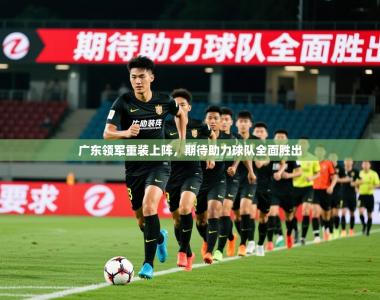 2026乐鱼体育app官网入口广东领军重装上阵，期待助力球队全面胜出