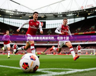 2026乐鱼体育在线阿森纳客场两球完胜，后劲十足