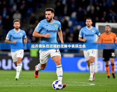 2026乐鱼体育官网登录入口拉齐奥队在近期的比赛中表现出色