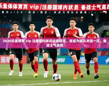 2026乐鱼体育 vip 注册国内球员状态稳定，或成为球队关键一环，备战士气高昂