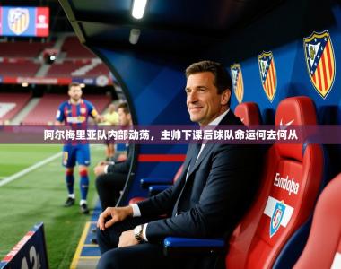 2026乐鱼体育在线入口阿尔梅里亚队内部动荡，主帅下课后球队命运何去何从