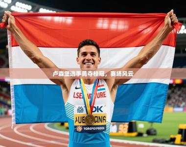 2026乐鱼体育卢森堡选手勇夺桂冠，赛场风云