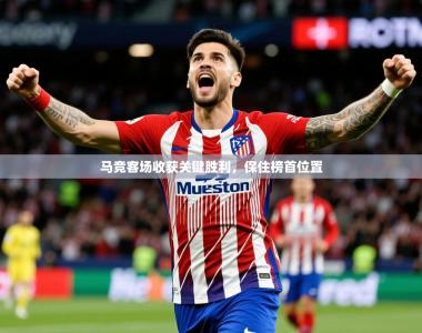 2026乐鱼体育在线入口马竞客场收获关键胜利，保住榜首位置