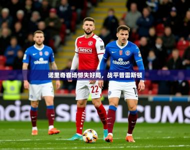 2026乐鱼体育在线入口诺里奇客场憾失好局，战平普雷斯顿