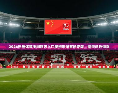 2026乐鱼体育中国官方入口奥格斯堡客场逆袭，德甲意外惊喜