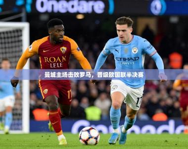 2026乐鱼体育官网登录入口曼城主场击败罗马，晋级欧国联半决赛