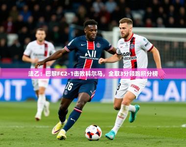 2025乐鱼体育网站入口法乙：巴黎FC2-1击败科尔马，全取3分领跑积分榜