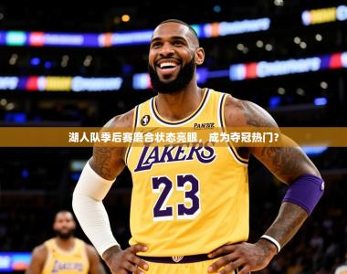 2025乐鱼体育在线网站湖人队季后赛磨合状态亮眼，成为夺冠热门？