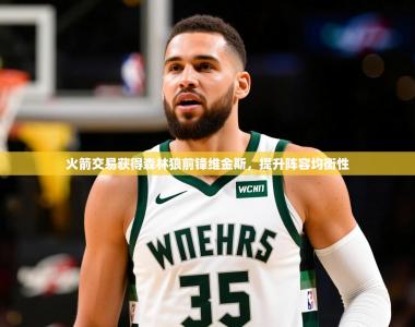 2025乐鱼体育在线官网火箭交易获得森林狼前锋维金斯，提升阵容均衡性