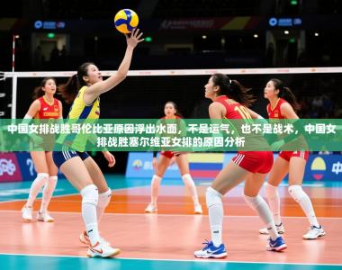 2025乐鱼体育在线登录中国女排战胜哥伦比亚原因浮出水面，不是运气，也不是战术，中国女排战胜塞尔维亚女排的原因分析