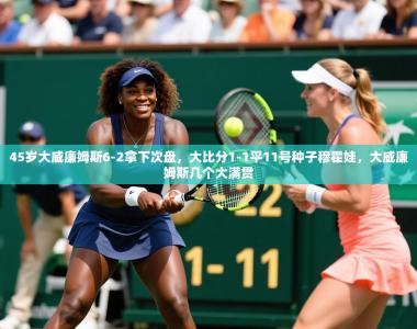 2025乐鱼体育入口登录官网app45岁大威廉姆斯6-2拿下次盘，大比分1-1平11号种子穆霍娃，大威廉姆斯几个大满贯