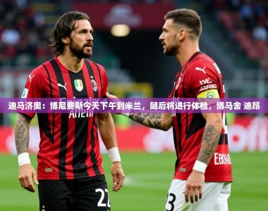 2025乐鱼体育app官网登录入口迪马济奥：博尼费斯今天下午到米兰，随后将进行体检，博马舍 迪昂