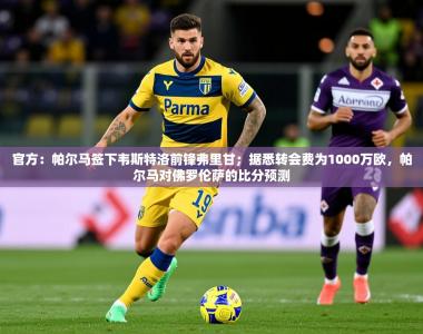 2025乐鱼体育在线官方：帕尔马签下韦斯特洛前锋弗里甘；据悉转会费为1000万欧，帕尔马对佛罗伦萨的比分预测