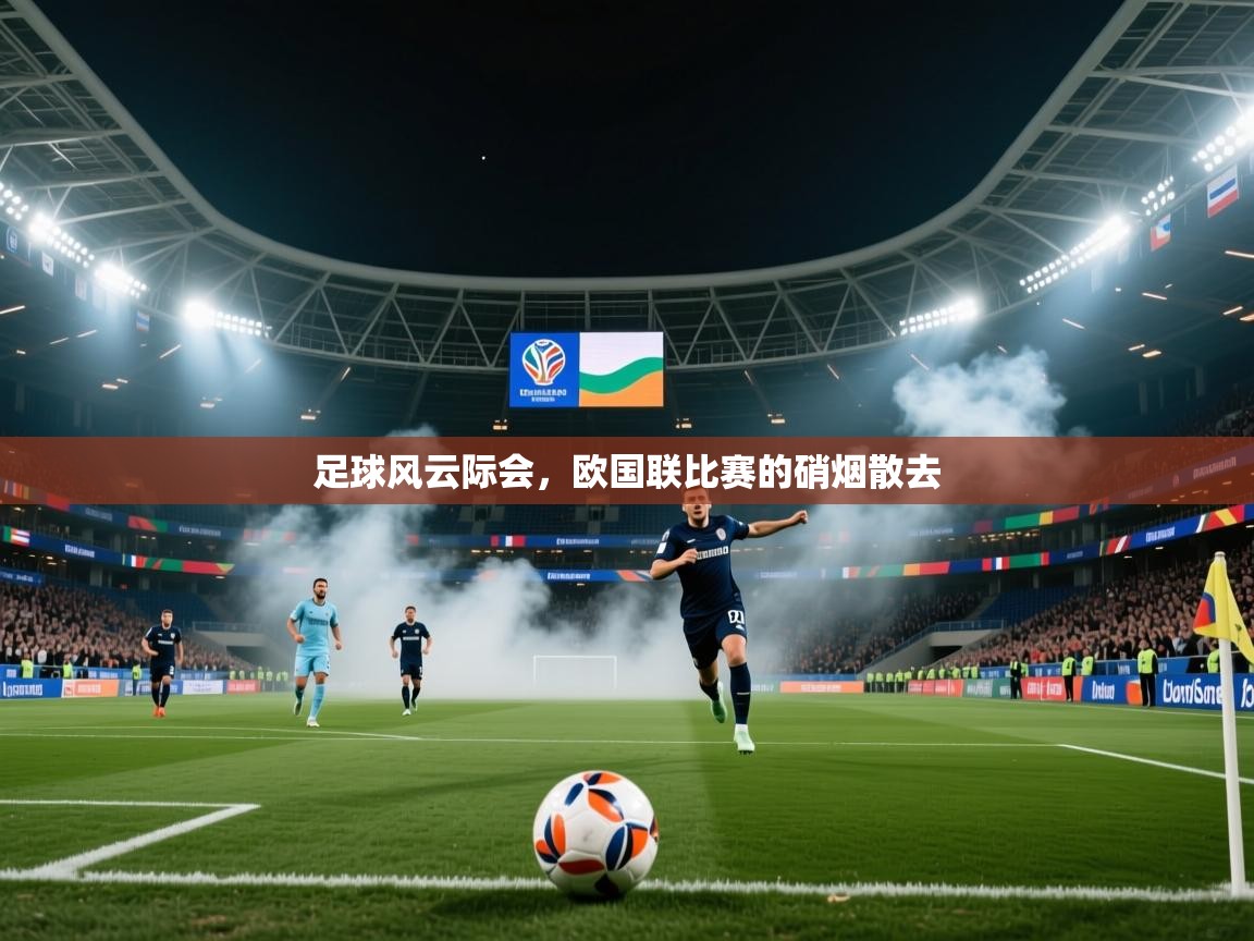 2025乐鱼体育app官网登录入口足球风云际会，欧国联比赛的硝烟散去  第3张