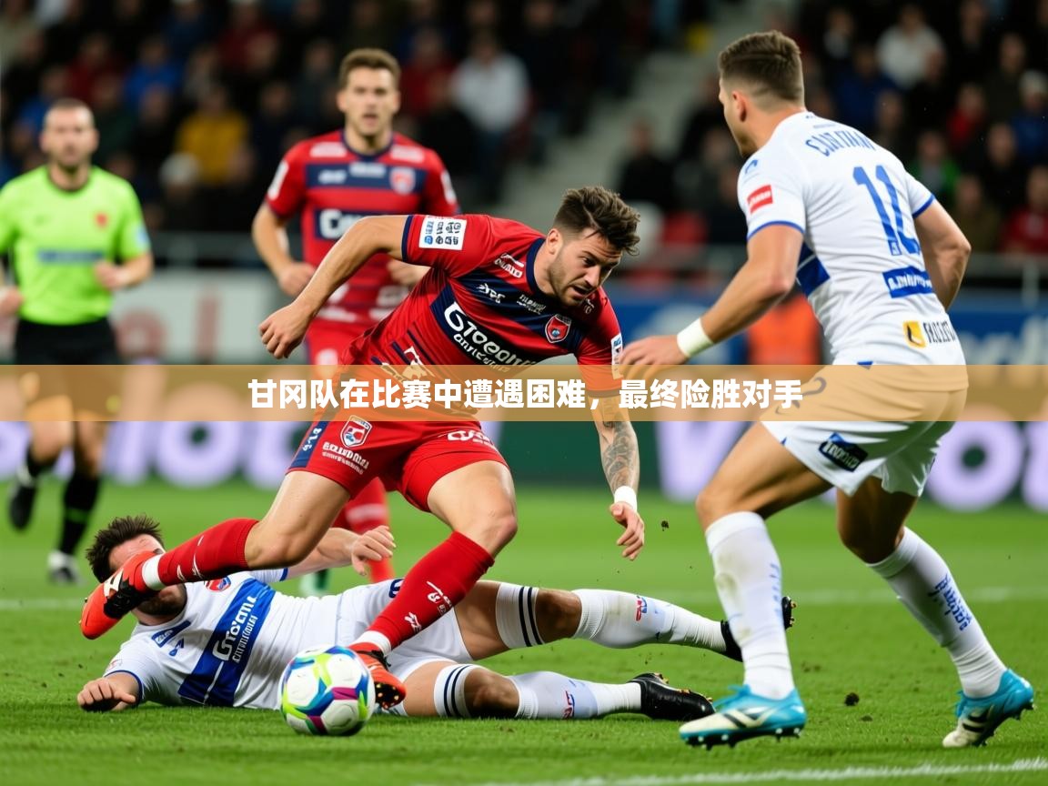 2025乐鱼体育在线网站甘冈队在比赛中遭遇困难,最终险胜对手 第2张