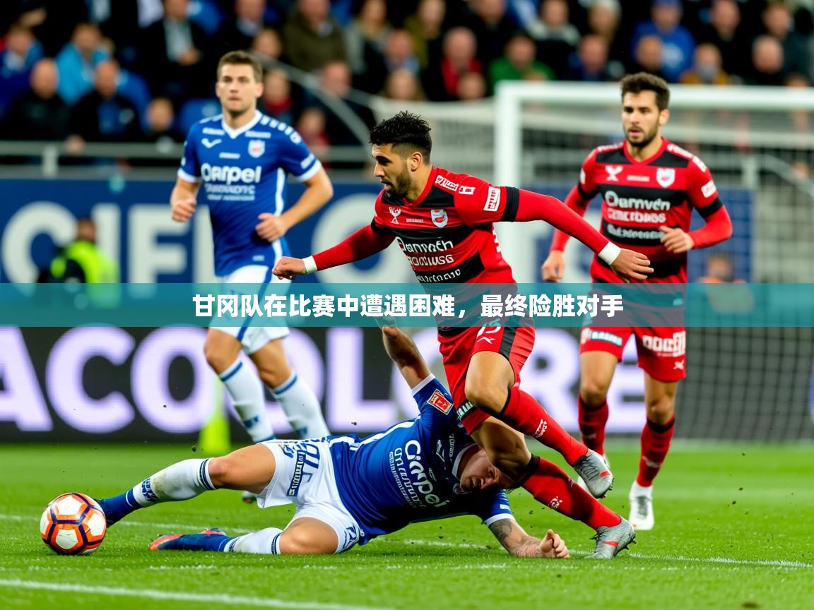 2025乐鱼体育在线网站甘冈队在比赛中遭遇困难,最终险胜对手 第4张